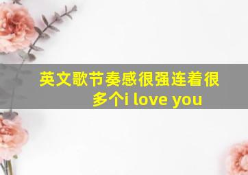 英文歌节奏感很强连着很多个i love you